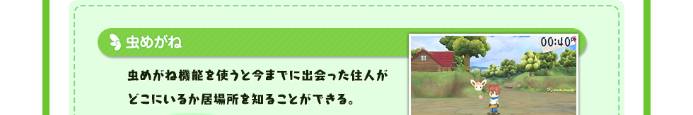 虫めがね 虫めがね機能を使うと今までに出会った住人がどこにいるか居場所を知ることができる。