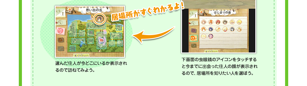選んだ住人が今どこにいるか表示されるので訪ねてみよう。 下画面の虫眼鏡のアイコンをタッチすると今までに出会った住人の顔が表示されるので、居場所を知りたい人を選ぼう。